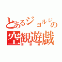 とあるジョルジュの空観遊戯（妄想編）