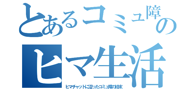 とあるコミュ障のヒマ生活（ヒマチャットに沼ったコミュ障の結末）