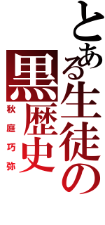 とある生徒の黒歴史（秋庭巧弥）