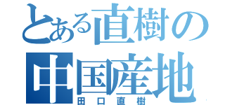 とある直樹の中国産地（田口直樹）