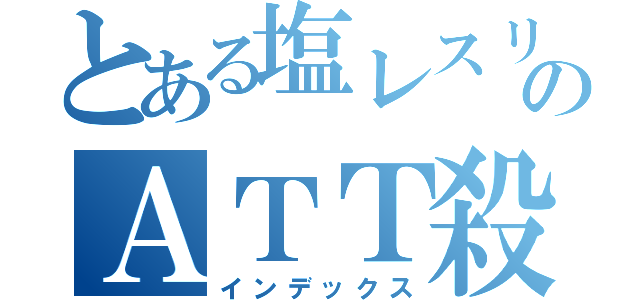 とある塩レスリングのＡＴＴ殺し（インデックス）