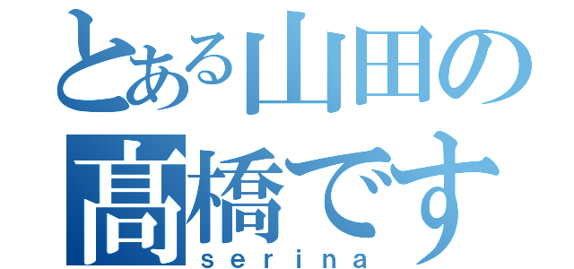 とある山田の髙橋です（ｓｅｒｉｎａ）