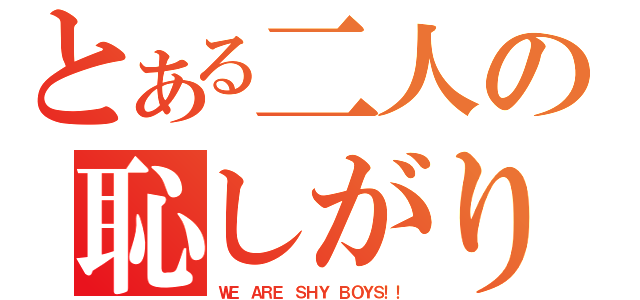 とある二人の恥しがり（ＷＥ ＡＲＥ ＳＨＹ ＢＯＹＳ！！）