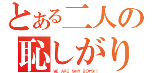 とある二人の恥しがり（ＷＥ ＡＲＥ ＳＨＹ ＢＯＹＳ！！）