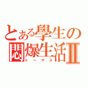 とある學生の悶爆生活Ⅱ（トーマス）