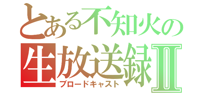 とある不知火の生放送録Ⅱ（ブロードキャスト）