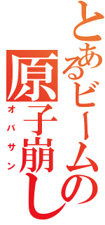 とあるビームの原子崩し（オバサン）