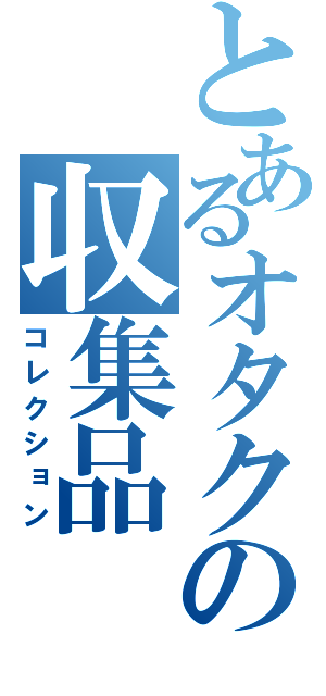 とあるオタクの収集品（コレクション）