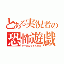 とある実況者の恐怖遊戯（うーさんちゃんねる）