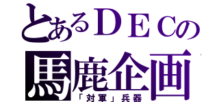 とあるＤＥＣの馬鹿企画（「対軍」兵器）