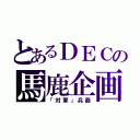 とあるＤＥＣの馬鹿企画（「対軍」兵器）