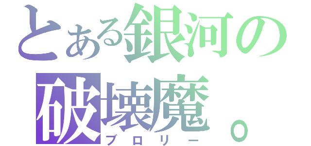 とある銀河の破壊魔。（ブロリー）