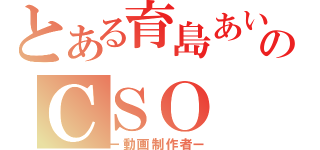 とある育島あいのＣＳＯ（ー動画制作者ー）