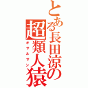 とある長田涼の超類人猿（オサルサン）