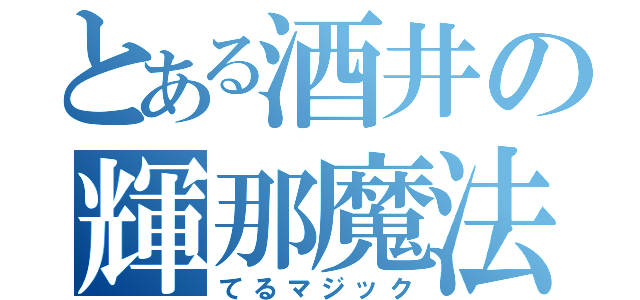 とある酒井の輝那魔法（てるマジック）