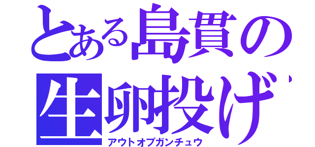 とある島貫の生卵投げ（アウトオブガンチュウ）