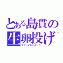 とある島貫の生卵投げ（アウトオブガンチュウ）