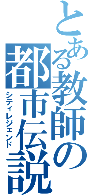 とある教師の都市伝説（シティレジェンド）