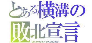 とある横溝の敗北宣言（ワタシマケマシタワ・フクシュウノキザシ）