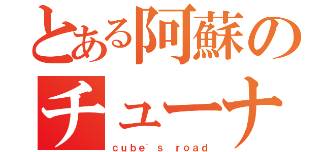 とある阿蘇のチューナー（ｃｕｂｅ\'ｓ ｒｏａｄ）