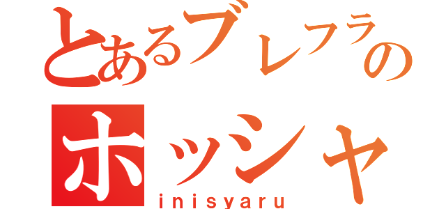 とあるブレフラ野郎のホッシャン（ｉｎｉｓｙａｒｕ）