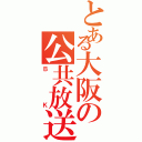 とある大阪の公共放送（ＢＫ）