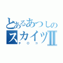 とあるあつしのスカイツリーⅡ（チ〇コ）