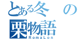 とある冬の栗物語（ＲｏｍａＬｏｎ）