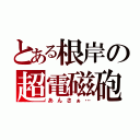 とある根岸の超電磁砲（あんさぁ…）