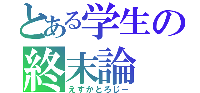 とある学生の終末論（えすかとろじー）