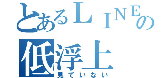 とあるＬＩＮＥの低浮上（見ていない）