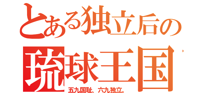 とある独立后の琉球王国（五九国耻、六九独立。）