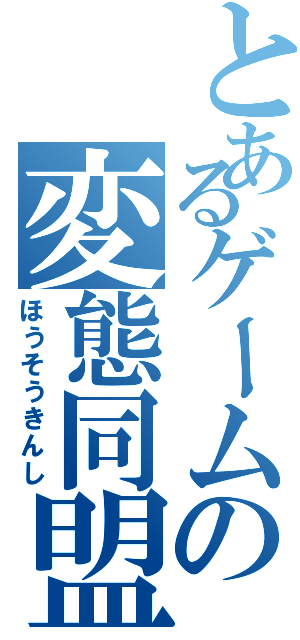 とあるゲームの変態同盟（ほうそうきんし）