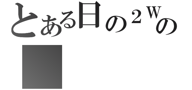 とある日の２Ｗの　（　）