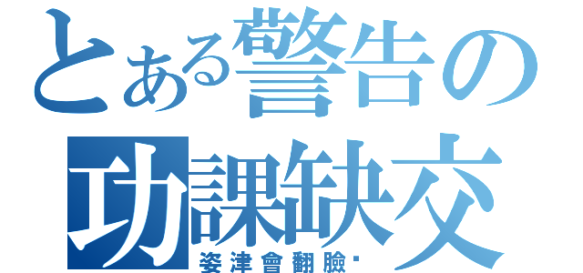 とある警告の功課缺交（姿津會翻臉喔）