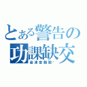 とある警告の功課缺交（姿津會翻臉喔）