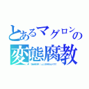 とあるマグロンの変態腐教（ウオオオオアアアア\（ 'ω'）／アアアアアッッッッ！！！！！）