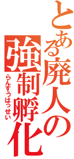 とある廃人の強制孵化（らんすうはっせい）