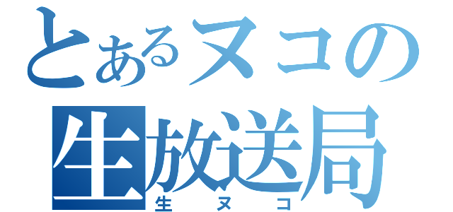 とあるヌコの生放送局（生ヌコ）