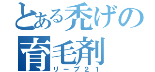 とある禿げの育毛剤（リーブ２１）