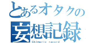 とあるオタクの妄想記録（Ｃｈｉｍｅｒｉｃ ｒｅｃｏｒｄ）