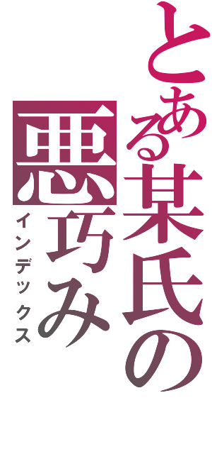 とある某氏の悪巧み（インデックス）