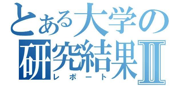 とある大学の研究結果Ⅱ（レポート）