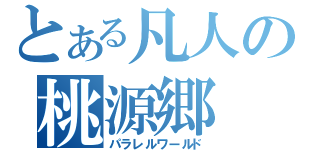 とある凡人の桃源郷（パラレルワールド）