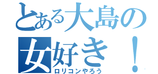 とある大島の女好き！！（ロリコンやろう）