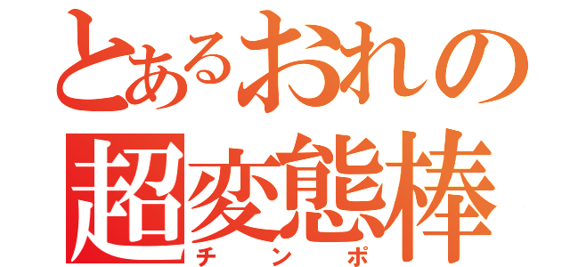 とあるおれの超変態棒（チンポ）