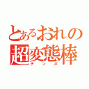 とあるおれの超変態棒（チンポ）