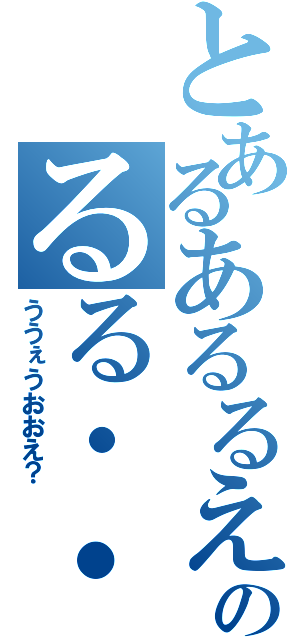 とあるあるるえ？のるる・・えへ？（ううぇうおおえ？）