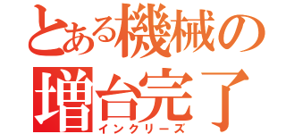 とある機械の増台完了（インクリーズ）