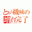 とある機械の増台完了（インクリーズ）